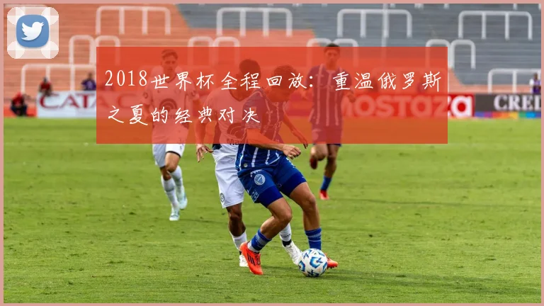 2018世界杯全程回放：重温俄罗斯之夏的经典对决