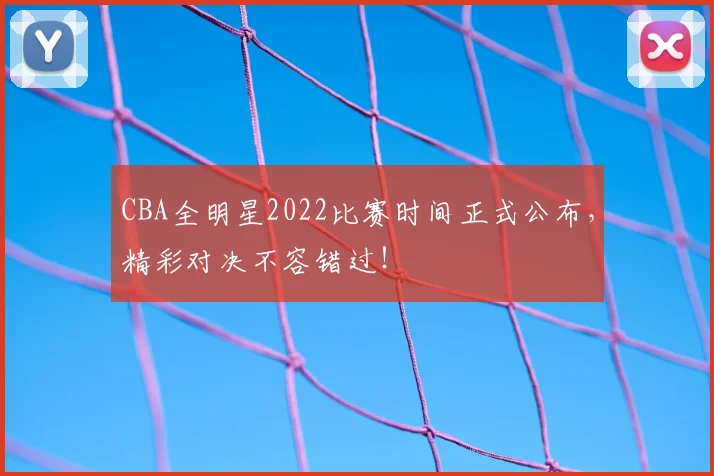 CBA全明星2022比赛时间正式公布,精彩对决不容错过!