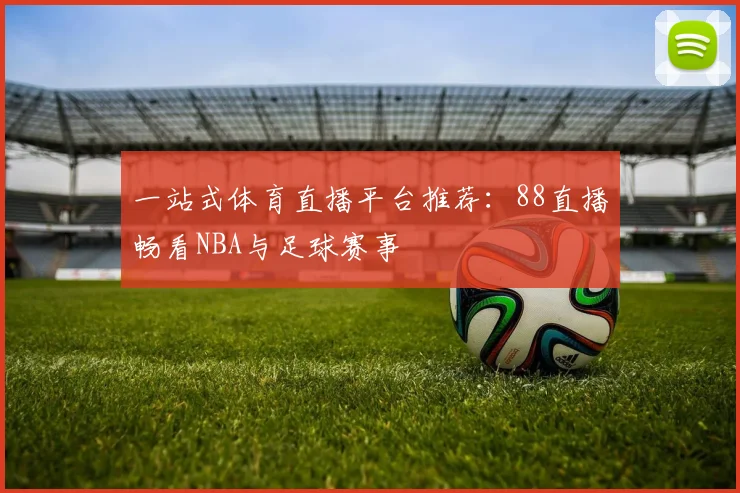 一站式体育直播平台推荐:88直播畅看NBA与足球赛事