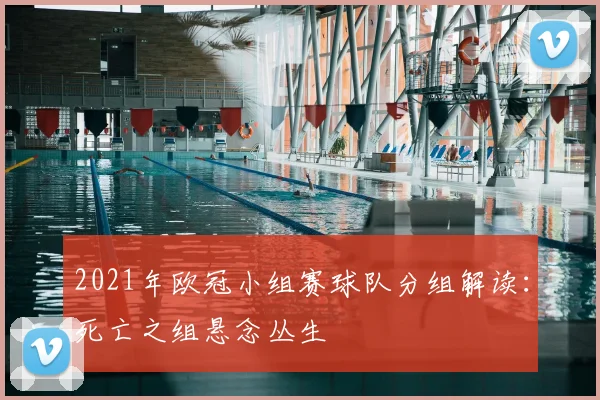 2021年欧冠小组赛球队分组解读：死亡之组悬念丛生