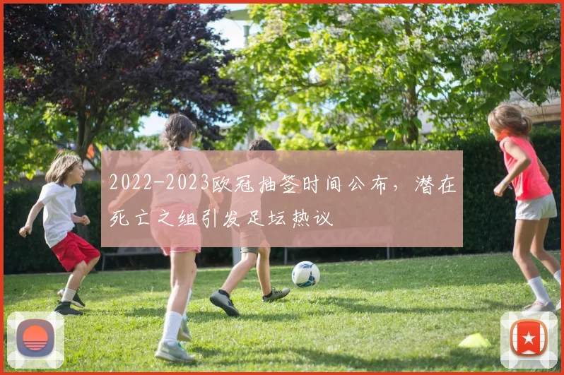 2022-2023欧冠抽签时间公布,潜在死亡之组引发足坛热议