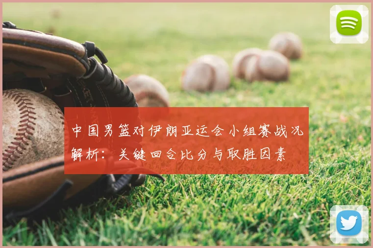 中国男篮对伊朗亚运会小组赛战况解析:关键回合比分与取胜因素