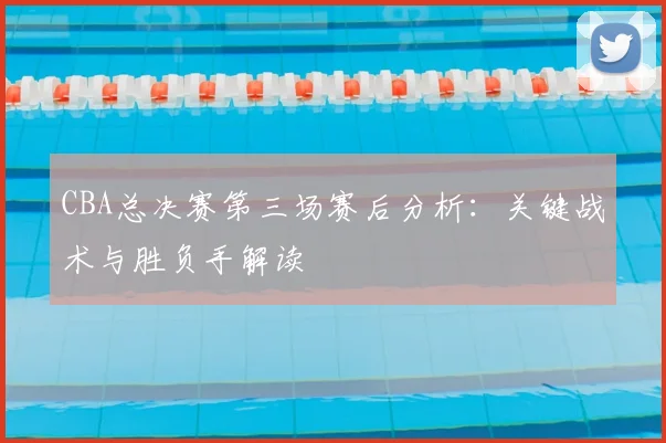 CBA总决赛第三场赛后分析:关键战术与胜负手解读