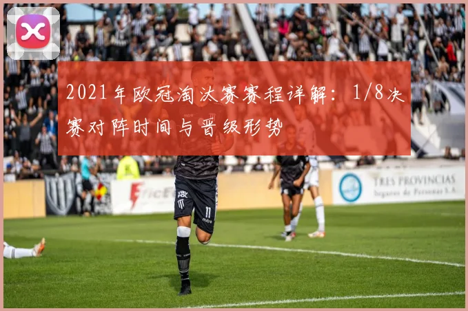 2021年欧冠淘汰赛赛程详解：1/8决赛对阵时间与晋级形势