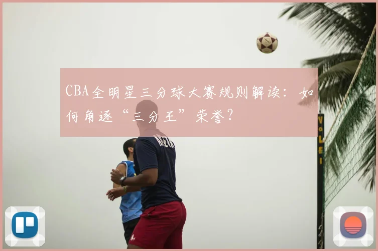 CBA全明星三分球大赛规则解读：如何角逐“三分王”荣誉？