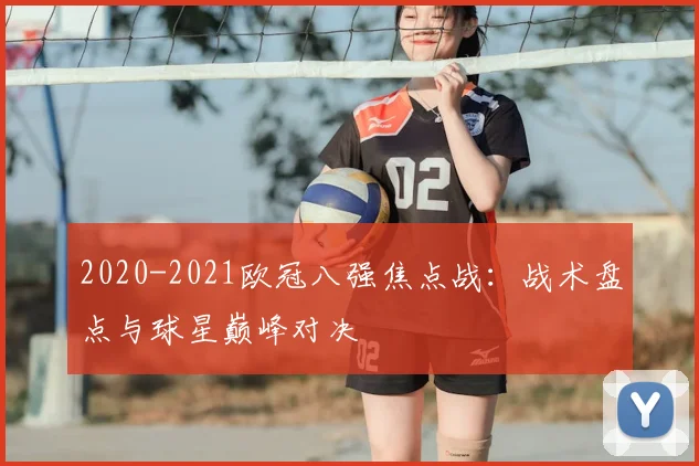 2020-2021欧冠八强焦点战：战术盘点与球星巅峰对决