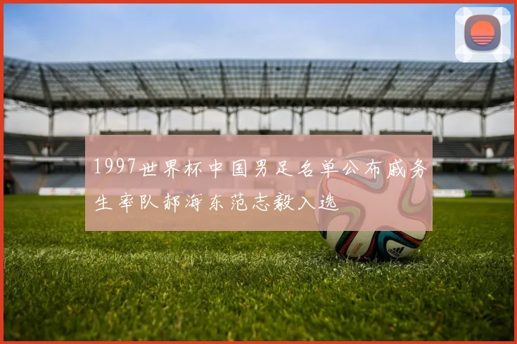 1997世界杯中国男足名单公布戚务生率队郝海东范志毅入选