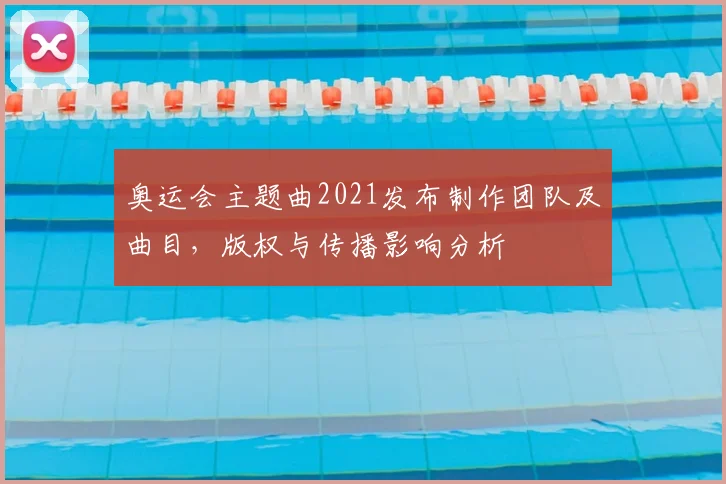 奥运会主题曲2021发布制作团队及曲目，版权与传播影响分析