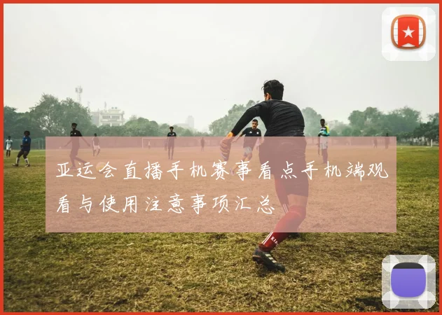 亚运会直播手机赛事看点手机端观看与使用注意事项汇总