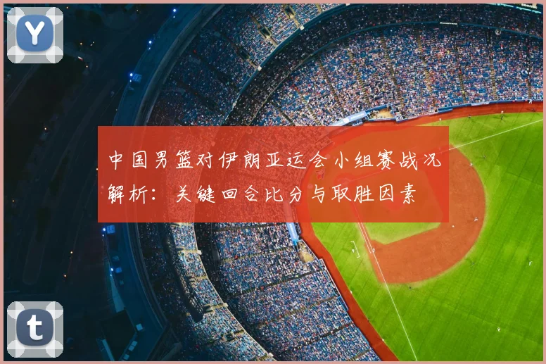 中国男篮对伊朗亚运会小组赛战况解析:关键回合比分与取胜因素