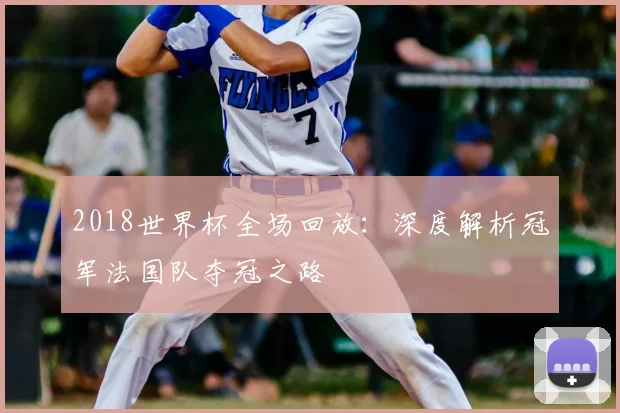 2018世界杯全场回放：深度解析冠军法国队夺冠之路