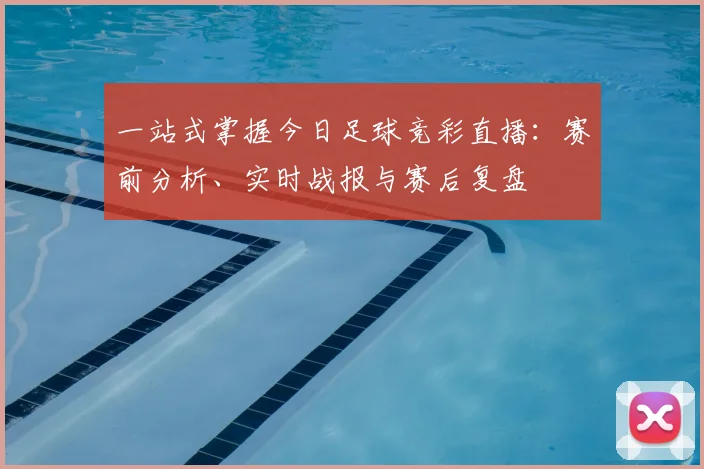 一站式掌握今日足球竞彩直播:赛前分析、实时战报与赛后复盘