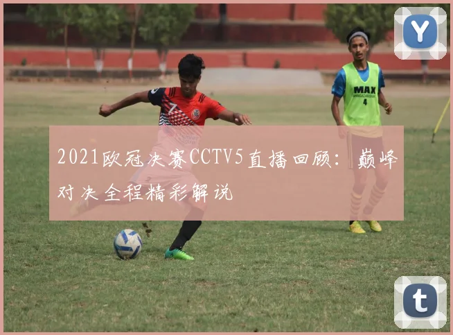 2021欧冠决赛CCTV5直播回顾:巅峰对决全程精彩解说